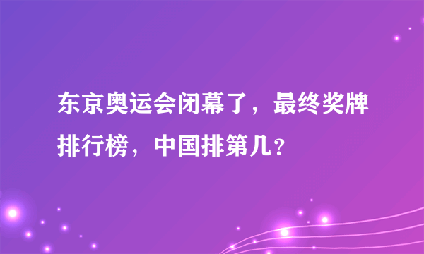 东京奥运会闭幕了，最终奖牌排行榜，中国排第几？