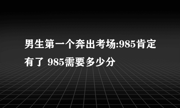 男生第一个奔出考场:985肯定有了 985需要多少分