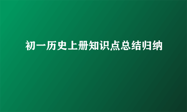 初一历史上册知识点总结归纳