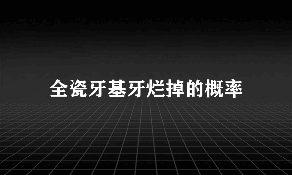 全瓷牙基牙烂掉的概率