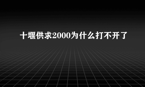 十堰供求2000为什么打不开了