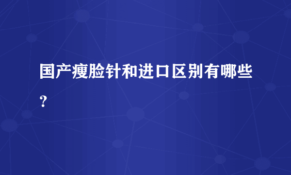 国产瘦脸针和进口区别有哪些？