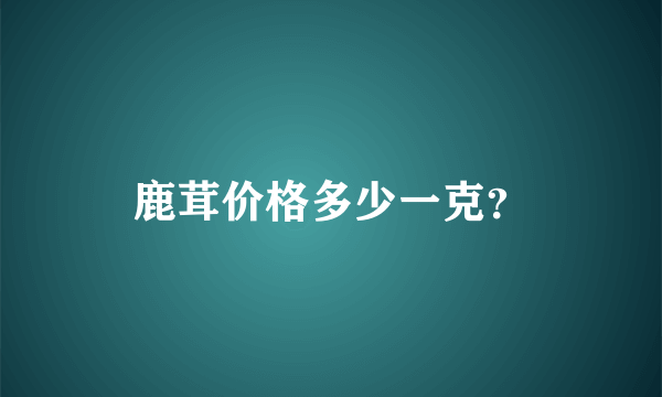 鹿茸价格多少一克？