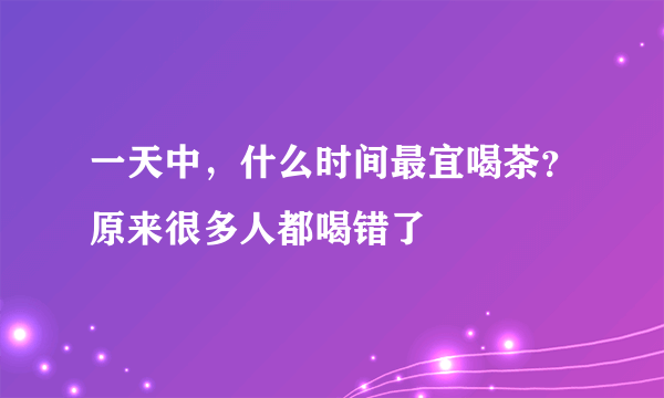 一天中，什么时间最宜喝茶？原来很多人都喝错了