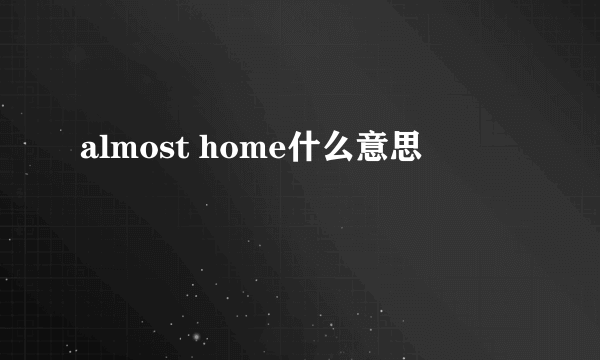 almost home什么意思