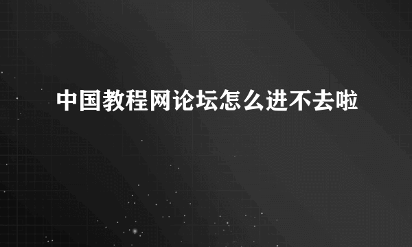 中国教程网论坛怎么进不去啦