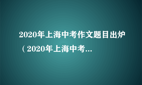 2020年上海中考作文题目出炉（2020年上海中考作文题目一览）