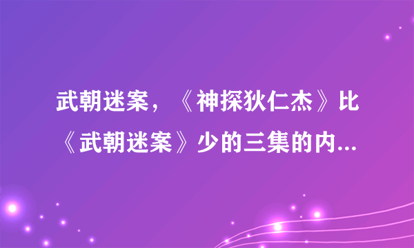 武朝迷案，《神探狄仁杰》比《武朝迷案》少的三集的内容都是什么