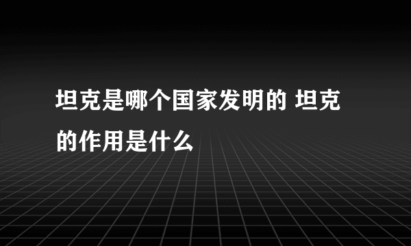 坦克是哪个国家发明的 坦克的作用是什么