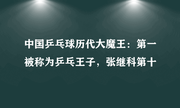 中国乒乓球历代大魔王：第一被称为乒乓王子，张继科第十