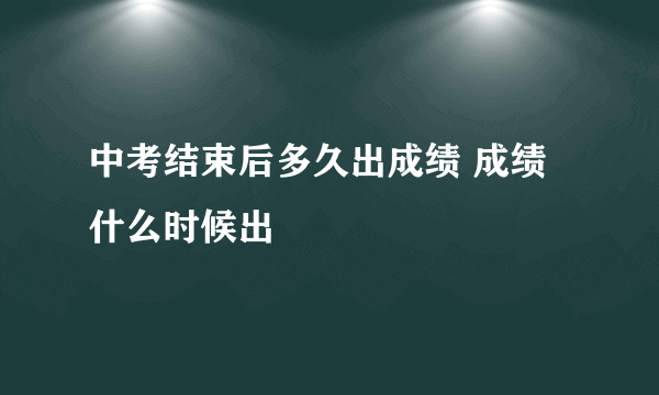 中考结束后多久出成绩 成绩什么时候出