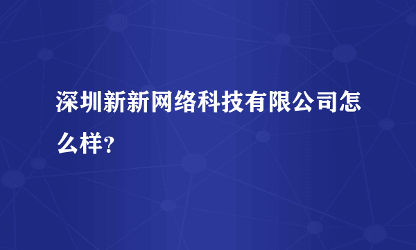 深圳新新网络科技有限公司怎么样？