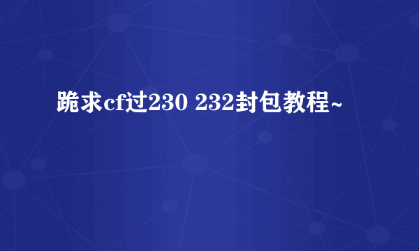 跪求cf过230 232封包教程~