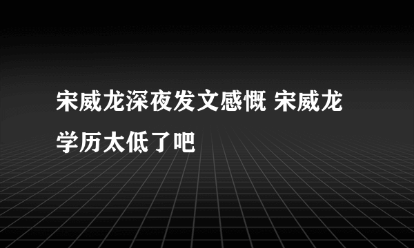 宋威龙深夜发文感慨 宋威龙学历太低了吧