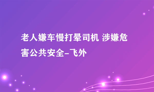 老人嫌车慢打晕司机 涉嫌危害公共安全-飞外