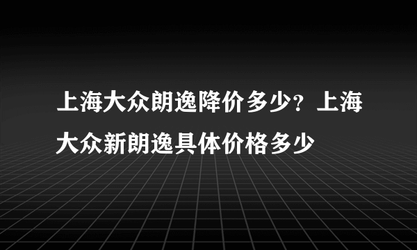 上海大众朗逸降价多少？上海大众新朗逸具体价格多少