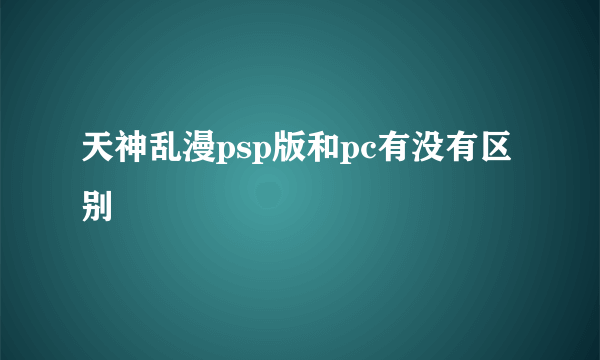 天神乱漫psp版和pc有没有区别