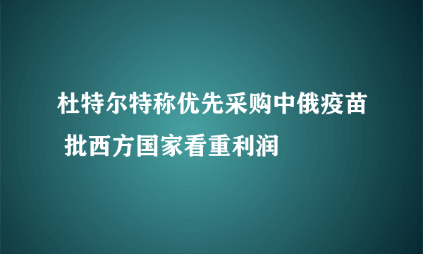 杜特尔特称优先采购中俄疫苗 批西方国家看重利润