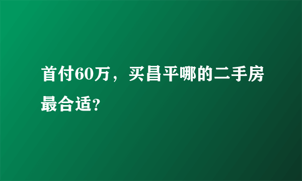 首付60万，买昌平哪的二手房最合适？