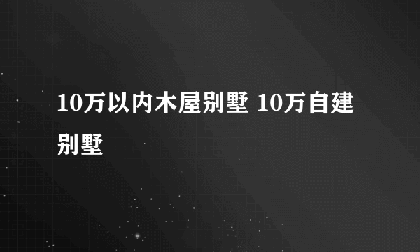 10万以内木屋别墅 10万自建别墅