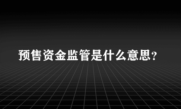 预售资金监管是什么意思？