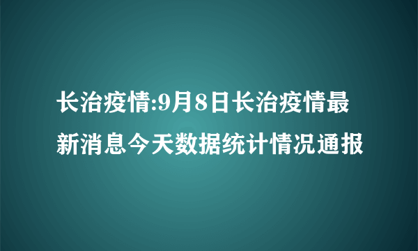 长治疫情:9月8日长治疫情最新消息今天数据统计情况通报