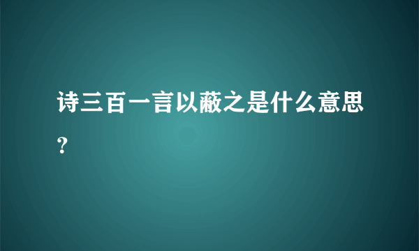 诗三百一言以蔽之是什么意思？