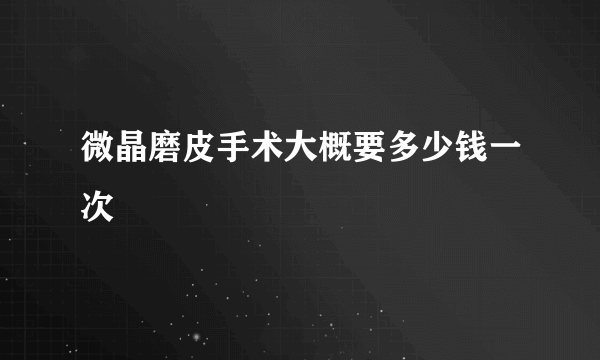 微晶磨皮手术大概要多少钱一次