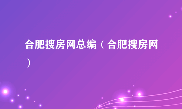 合肥搜房网总编（合肥搜房网）