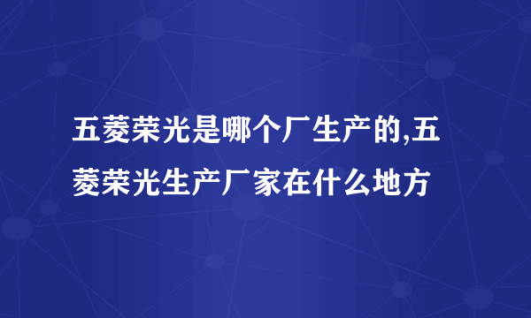 五菱荣光是哪个厂生产的,五菱荣光生产厂家在什么地方