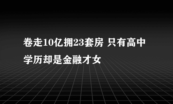 卷走10亿拥23套房 只有高中学历却是金融才女