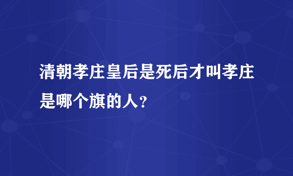 清朝孝庄皇后是死后才叫孝庄是哪个旗的人？