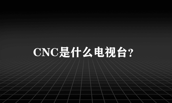 CNC是什么电视台？