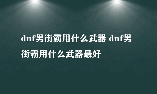 dnf男街霸用什么武器 dnf男街霸用什么武器最好