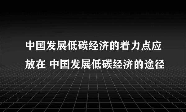 中国发展低碳经济的着力点应放在 中国发展低碳经济的途径