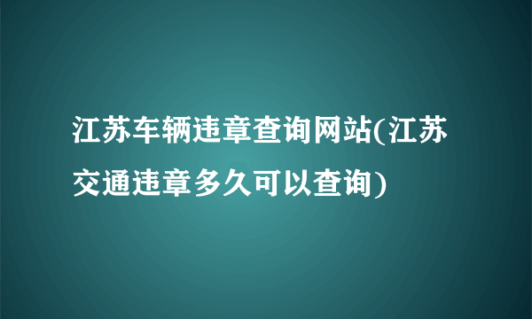 江苏车辆违章查询网站(江苏交通违章多久可以查询)