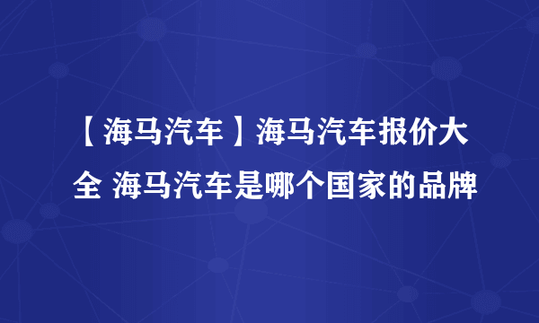 【海马汽车】海马汽车报价大全 海马汽车是哪个国家的品牌