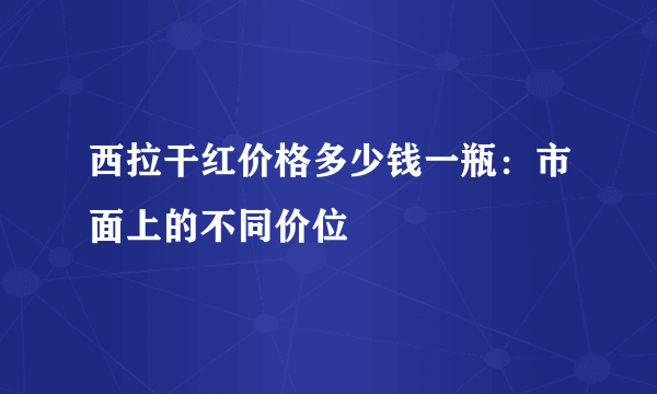 西拉干红价格多少钱一瓶：市面上的不同价位