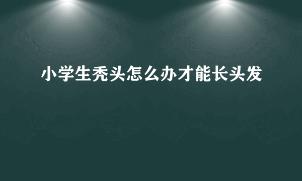 小学生秃头怎么办才能长头发