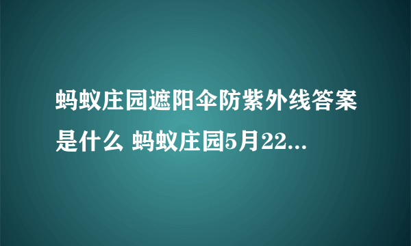 蚂蚁庄园遮阳伞防紫外线答案是什么 蚂蚁庄园5月22日答案最新