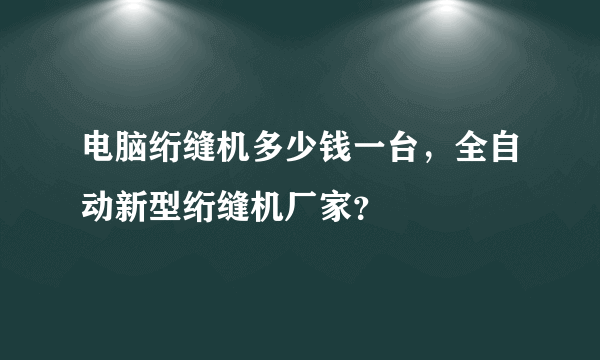 电脑绗缝机多少钱一台，全自动新型绗缝机厂家？