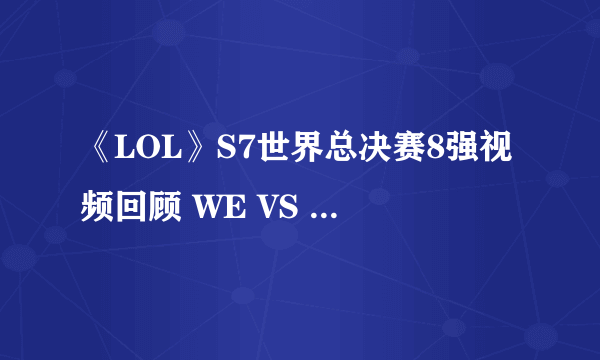 《LOL》S7世界总决赛8强视频回顾 WE VS C9比赛视频回顾