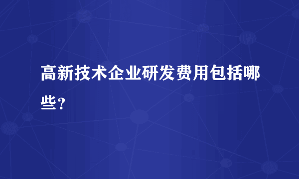 高新技术企业研发费用包括哪些？