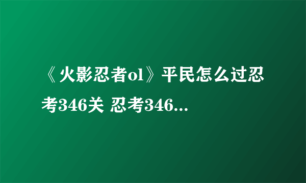 《火影忍者ol》平民怎么过忍考346关 忍考346关通关攻略