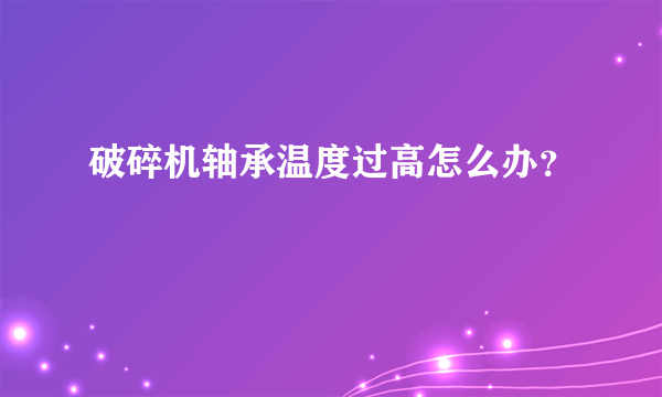 破碎机轴承温度过高怎么办？