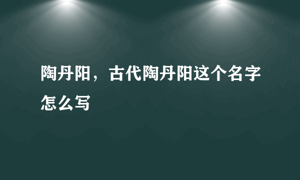 陶丹阳，古代陶丹阳这个名字怎么写