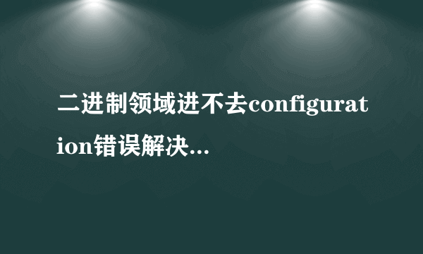 二进制领域进不去configuration错误解决办法-飞外网