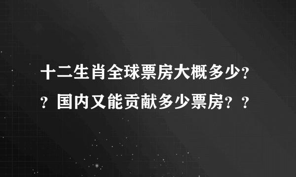 十二生肖全球票房大概多少？？国内又能贡献多少票房？？