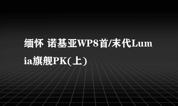 缅怀 诺基亚WP8首/末代Lumia旗舰PK(上)