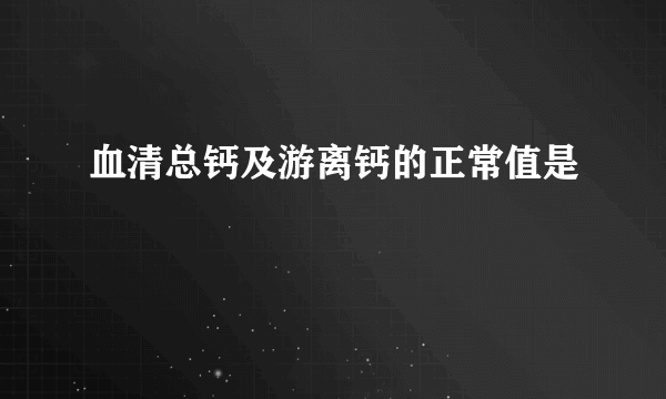 血清总钙及游离钙的正常值是